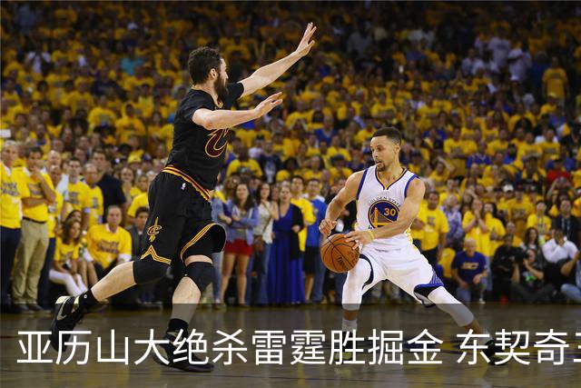亚历山大绝杀雷霆胜掘金 东契奇三双率队取胜